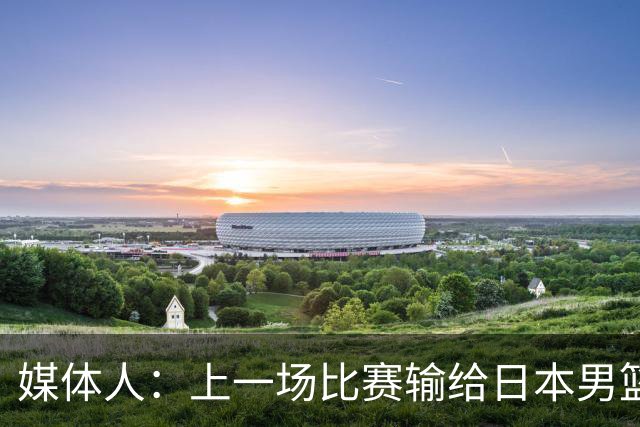 媒体人：上一场比赛输给日本男篮实在很不应该 教练组责任非常大